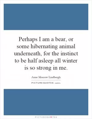 Perhaps I am a bear, or some hibernating animal underneath, for the instinct to be half asleep all winter is so strong in me Picture Quote #1