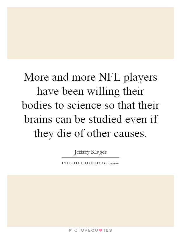More and more NFL players have been willing their bodies to science so that their brains can be studied even if they die of other causes Picture Quote #1