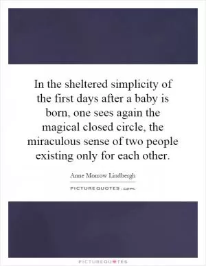 In the sheltered simplicity of the first days after a baby is born, one sees again the magical closed circle, the miraculous sense of two people existing only for each other Picture Quote #1