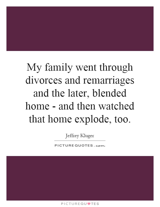 My family went through divorces and remarriages and the later, blended home - and then watched that home explode, too Picture Quote #1