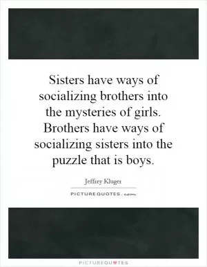 Sisters have ways of socializing brothers into the mysteries of girls. Brothers have ways of socializing sisters into the puzzle that is boys Picture Quote #1