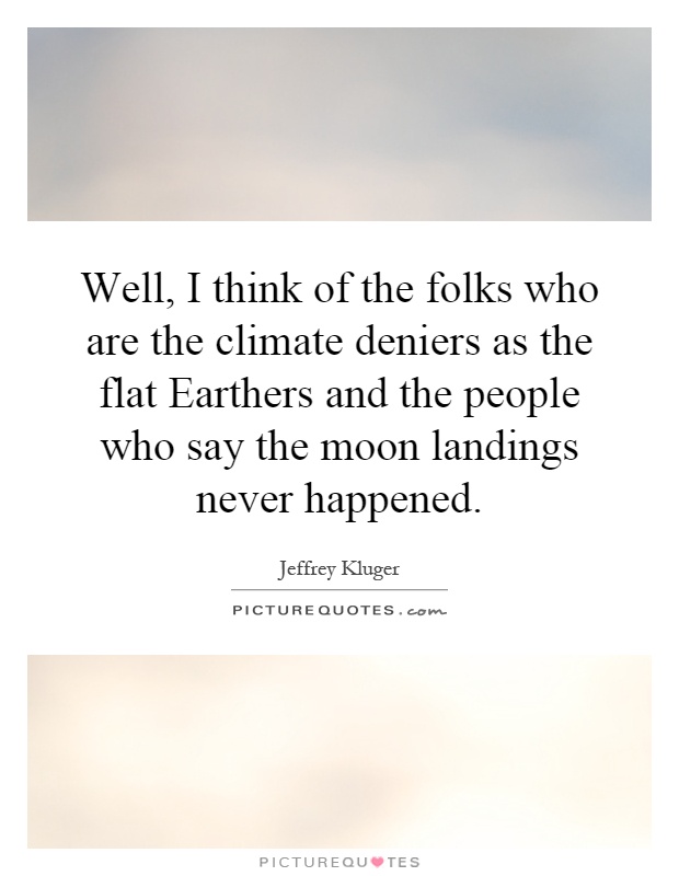 Well, I think of the folks who are the climate deniers as the flat Earthers and the people who say the moon landings never happened Picture Quote #1