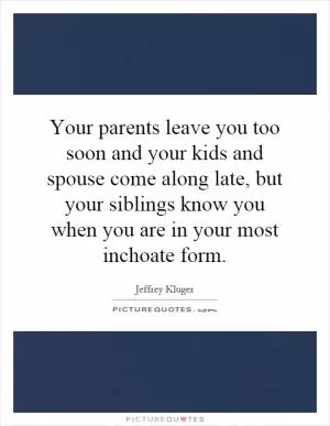 Your parents leave you too soon and your kids and spouse come along late, but your siblings know you when you are in your most inchoate form Picture Quote #1