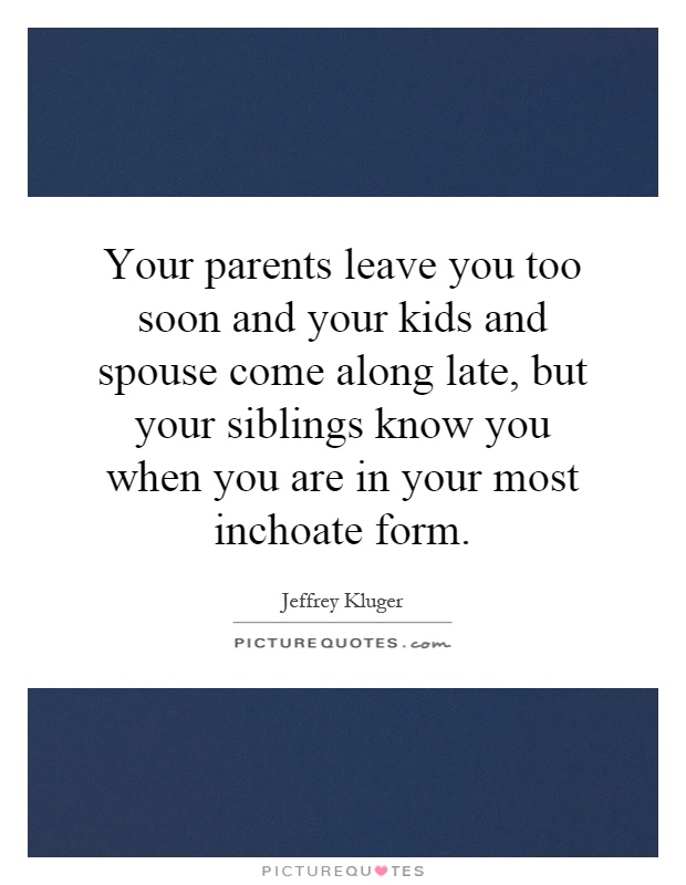 Your parents leave you too soon and your kids and spouse come along late, but your siblings know you when you are in your most inchoate form Picture Quote #1