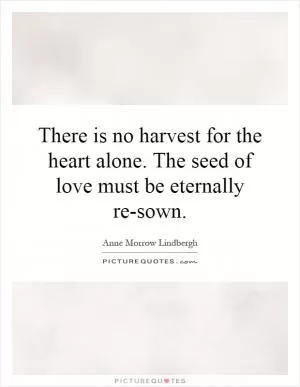 There is no harvest for the heart alone. The seed of love must be eternally re-sown Picture Quote #1