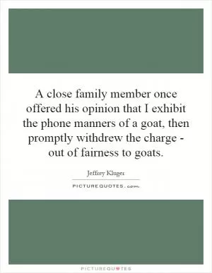A close family member once offered his opinion that I exhibit the phone manners of a goat, then promptly withdrew the charge - out of fairness to goats Picture Quote #1