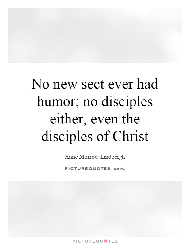 No new sect ever had humor; no disciples either, even the disciples of Christ Picture Quote #1