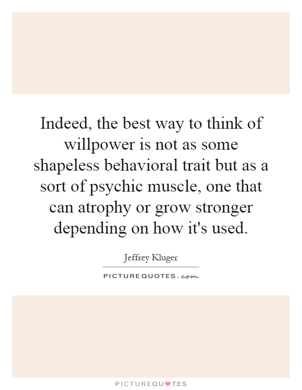 Indeed, the best way to think of willpower is not as some shapeless behavioral trait but as a sort of psychic muscle, one that can atrophy or grow stronger depending on how it's used Picture Quote #1