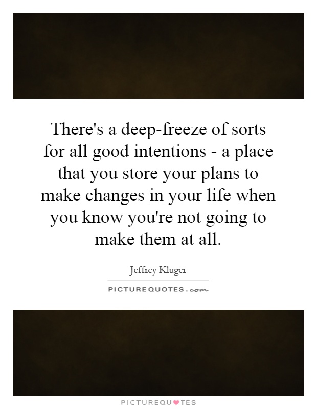 There's a deep-freeze of sorts for all good intentions - a place that you store your plans to make changes in your life when you know you're not going to make them at all Picture Quote #1