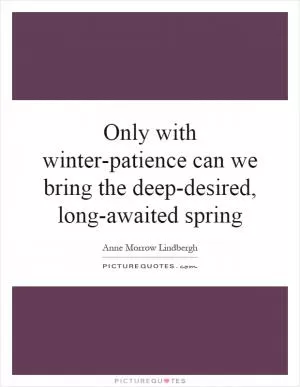 Only with winter-patience can we bring the deep-desired, long-awaited spring Picture Quote #1