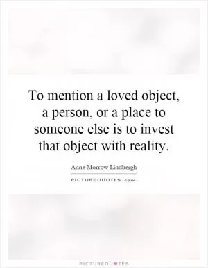 To mention a loved object, a person, or a place to someone else is to invest that object with reality Picture Quote #1