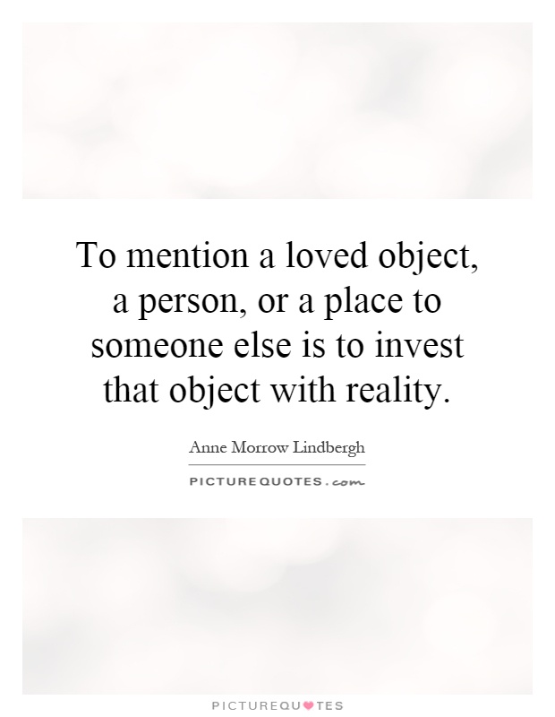 To mention a loved object, a person, or a place to someone else is to invest that object with reality Picture Quote #1