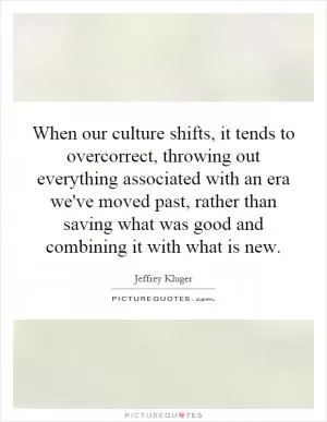 When our culture shifts, it tends to overcorrect, throwing out everything associated with an era we've moved past, rather than saving what was good and combining it with what is new Picture Quote #1