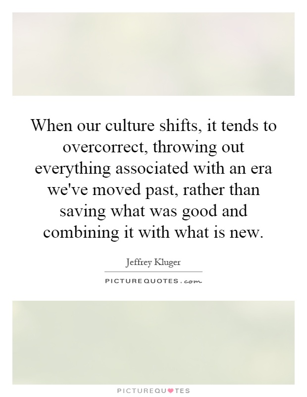 When our culture shifts, it tends to overcorrect, throwing out everything associated with an era we've moved past, rather than saving what was good and combining it with what is new Picture Quote #1