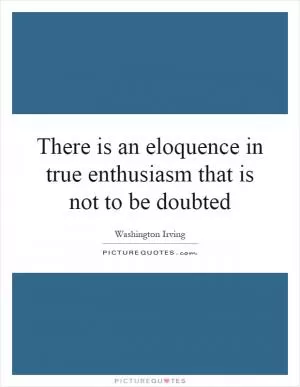 There is an eloquence in true enthusiasm that is not to be doubted Picture Quote #1
