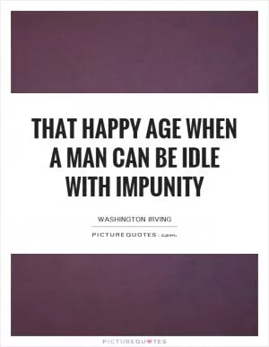 That happy age when a man can be idle with impunity Picture Quote #1