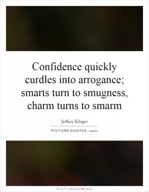Confidence quickly curdles into arrogance; smarts turn to smugness, charm turns to smarm Picture Quote #1