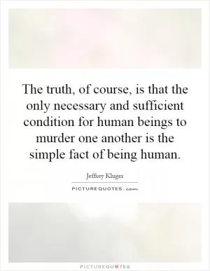 The truth, of course, is that the only necessary and sufficient condition for human beings to murder one another is the simple fact of being human Picture Quote #1