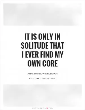 It is only in solitude that I ever find my own core Picture Quote #1