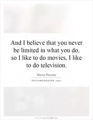 And I believe that you never be limited in what you do, so I like to do movies, I like to do television Picture Quote #1