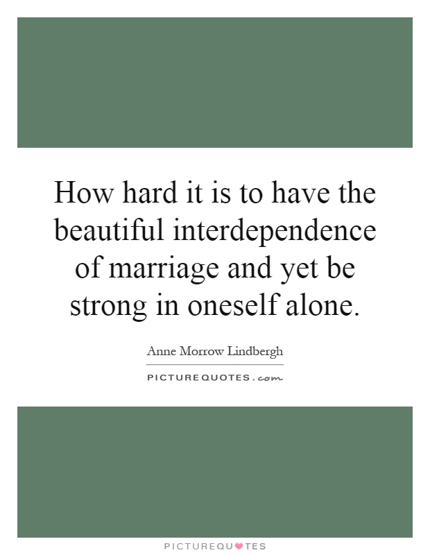 How hard it is to have the beautiful interdependence of marriage and yet be strong in oneself alone Picture Quote #1