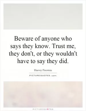 Beware of anyone who says they know. Trust me, they don't, or they wouldn't have to say they did Picture Quote #1