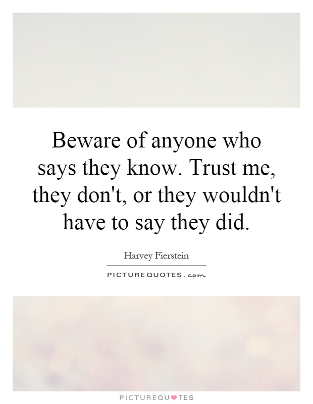 Beware of anyone who says they know. Trust me, they don't, or they wouldn't have to say they did Picture Quote #1