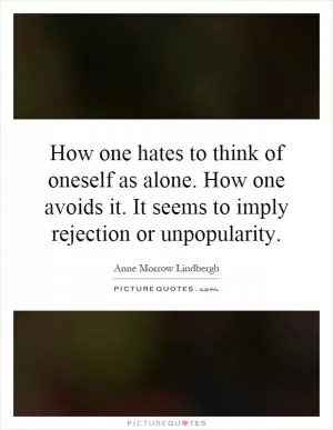 How one hates to think of oneself as alone. How one avoids it. It seems to imply rejection or unpopularity Picture Quote #1