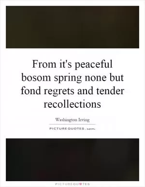 From it's peaceful bosom spring none but fond regrets and tender recollections Picture Quote #1