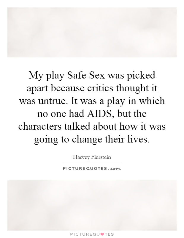 My play Safe Sex was picked apart because critics thought it was untrue. It was a play in which no one had AIDS, but the characters talked about how it was going to change their lives Picture Quote #1