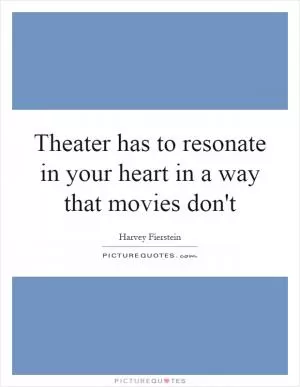 Theater has to resonate in your heart in a way that movies don't Picture Quote #1