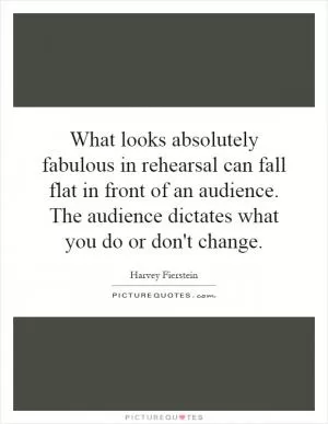 What looks absolutely fabulous in rehearsal can fall flat in front of an audience. The audience dictates what you do or don't change Picture Quote #1