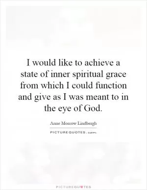 I would like to achieve a state of inner spiritual grace from which I could function and give as I was meant to in the eye of God Picture Quote #1
