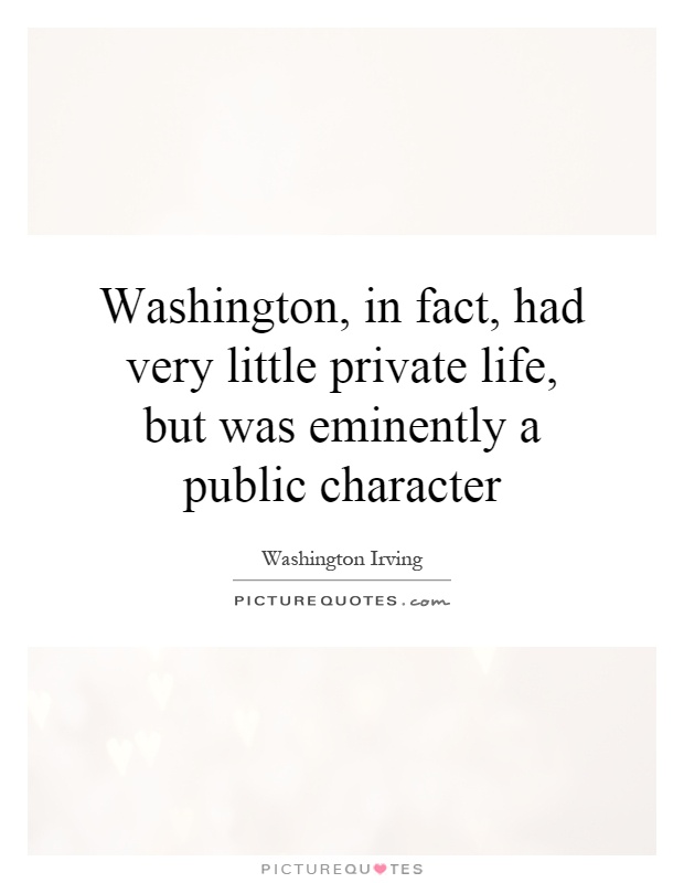 Washington, in fact, had very little private life, but was eminently a public character Picture Quote #1