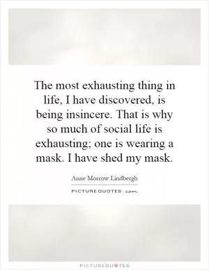 The most exhausting thing in life, I have discovered, is being insincere. That is why so much of social life is exhausting; one is wearing a mask. I have shed my mask Picture Quote #1
