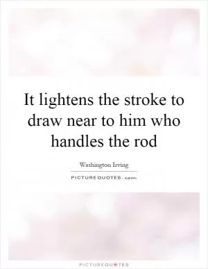 It lightens the stroke to draw near to him who handles the rod Picture Quote #1