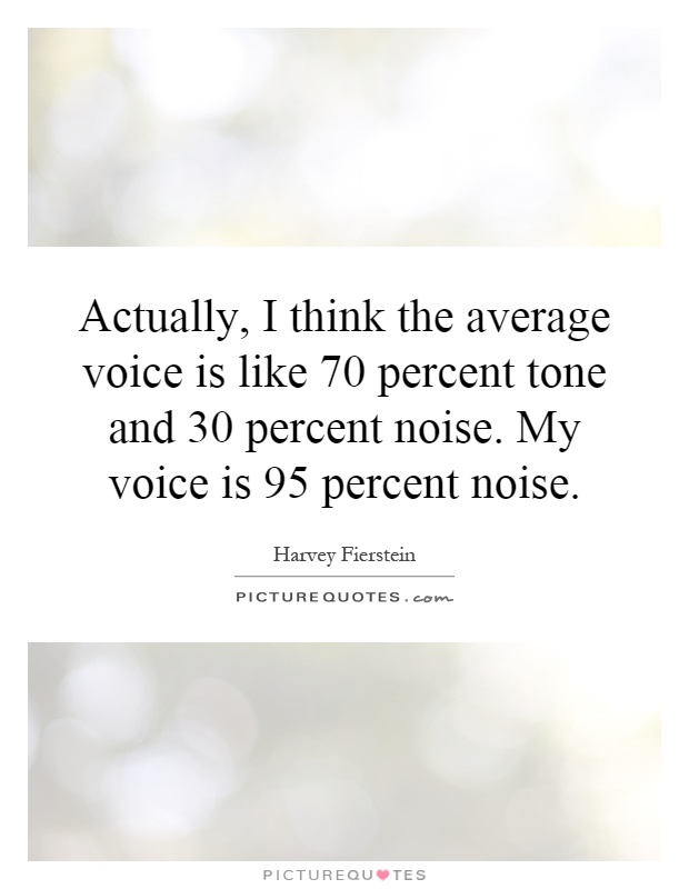 Actually, I think the average voice is like 70 percent tone and 30 percent noise. My voice is 95 percent noise Picture Quote #1