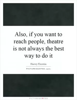 Also, if you want to reach people, theatre is not always the best way to do it Picture Quote #1