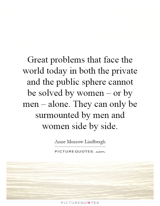 Great problems that face the world today in both the private and the public sphere cannot be solved by women – or by men – alone. They can only be surmounted by men and women side by side Picture Quote #1