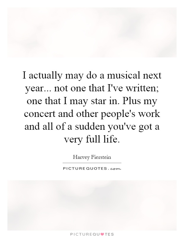 I actually may do a musical next year... not one that I've written; one that I may star in. Plus my concert and other people's work and all of a sudden you've got a very full life Picture Quote #1