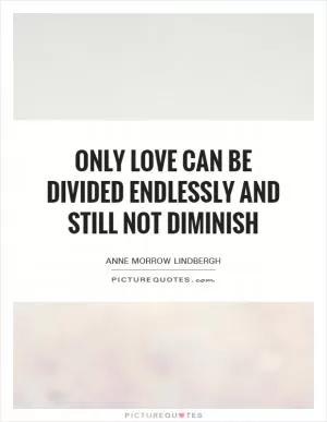 Only love can be divided endlessly and still not diminish Picture Quote #1