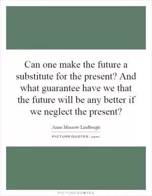Can one make the future a substitute for the present? And what guarantee have we that the future will be any better if we neglect the present? Picture Quote #1