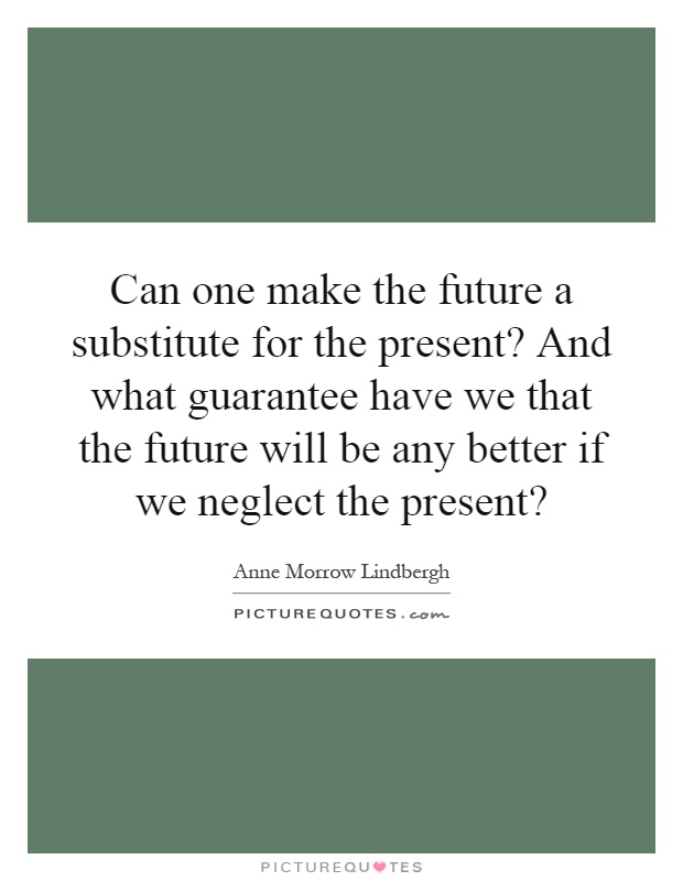 Can one make the future a substitute for the present? And what guarantee have we that the future will be any better if we neglect the present? Picture Quote #1