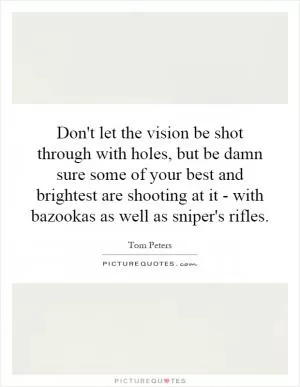 Don't let the vision be shot through with holes, but be damn sure some of your best and brightest are shooting at it - with bazookas as well as sniper's rifles Picture Quote #1
