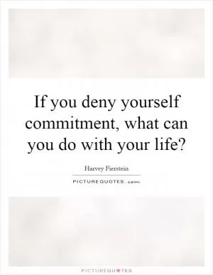 If you deny yourself commitment, what can you do with your life? Picture Quote #1