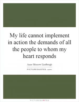 My life cannot implement in action the demands of all the people to whom my heart responds Picture Quote #1