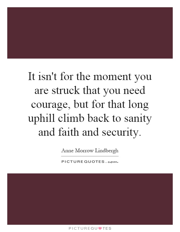 It isn't for the moment you are struck that you need courage, but for that long uphill climb back to sanity and faith and security Picture Quote #1