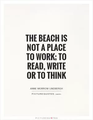 The beach is not a place to work; to read, write or to think Picture Quote #1