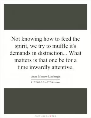 Not knowing how to feed the spirit, we try to muffle it's demands in distraction... What matters is that one be for a time inwardly attentive Picture Quote #1