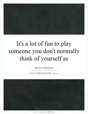 It's a lot of fun to play someone you don't normally think of yourself as Picture Quote #1